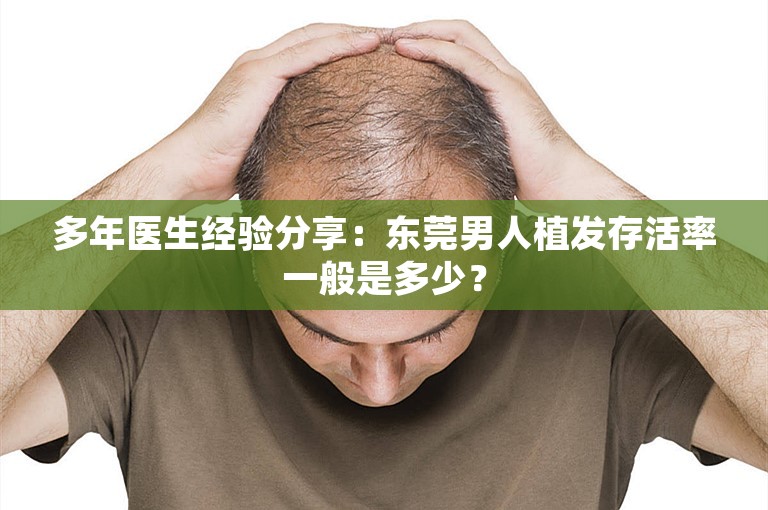 多年医生经验分享：东莞男人植发存活率一般是多少？