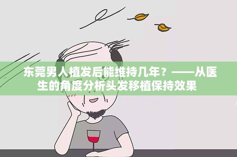  东莞男人植发后能维持几年？——从医生的角度分析头发移植保持效果 