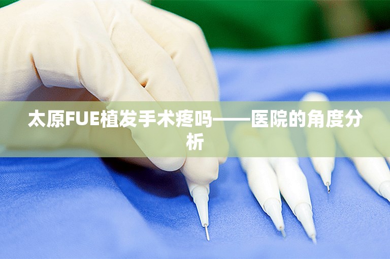 太原FUE植发手术疼吗——医院的角度分析