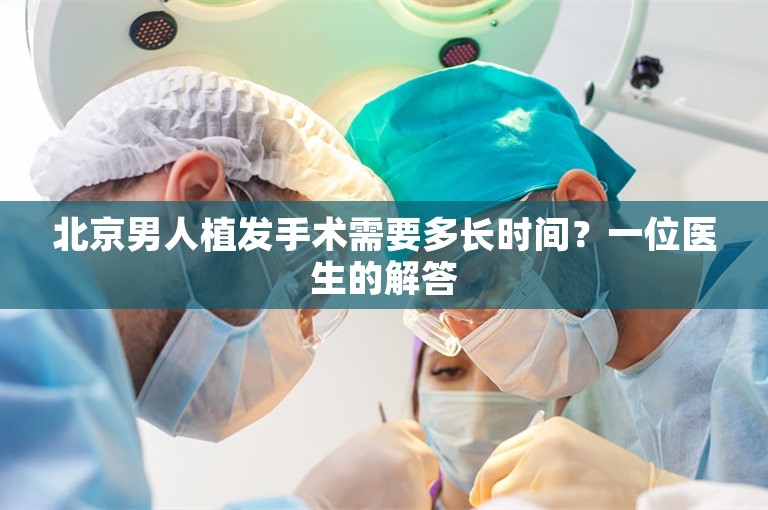 北京男人植发手术需要多长时间？一位医生的解答