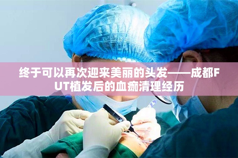 终于可以再次迎来美丽的头发——成都FUT植发后的血痂清理经历