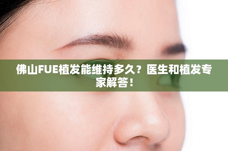 佛山FUE植发能维持多久？医生和植发专家解答！