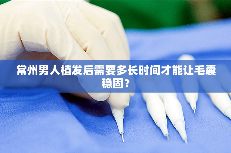 常州男人植发后需要多长时间才能让毛囊稳固？