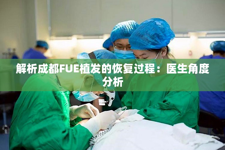 解析成都FUE植发的恢复过程：医生角度分析