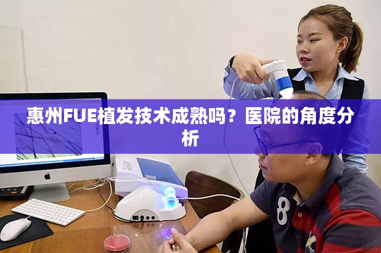 惠州FUE植发技术成熟吗？医院的角度分析