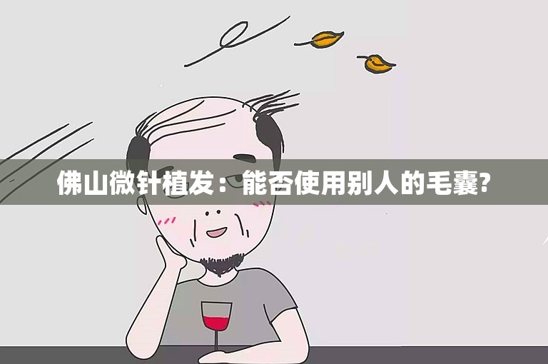 佛山微针植发：能否使用别人的毛囊?