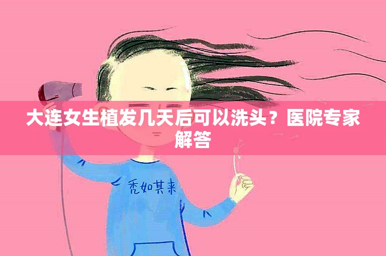 大连女生植发几天后可以洗头？医院专家解答