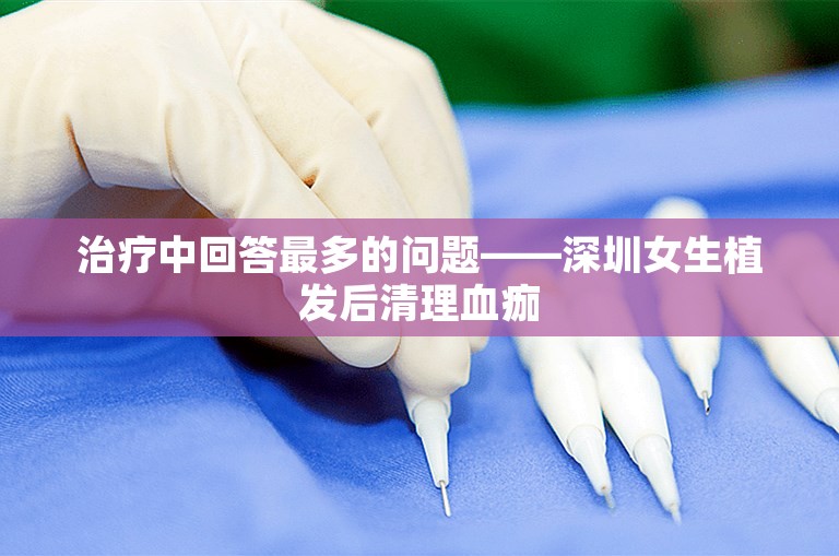 治疗中回答最多的问题——深圳女生植发后清理血痂