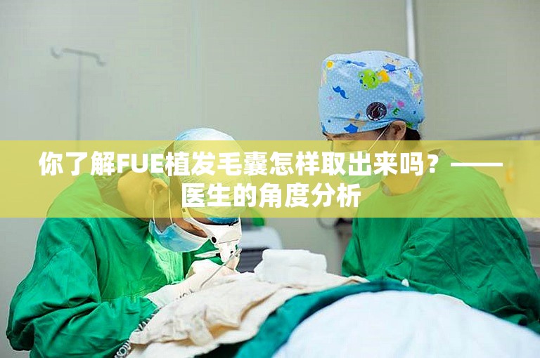 你了解FUE植发毛囊怎样取出来吗？——医生的角度分析