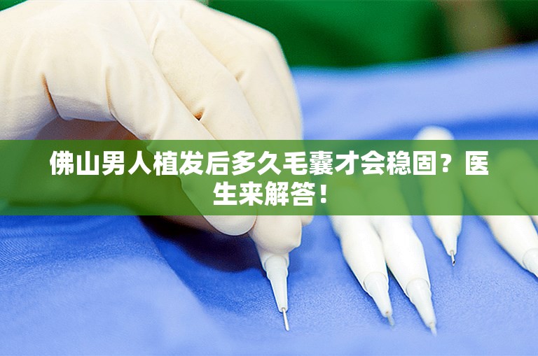 佛山男人植发后多久毛囊才会稳固？医生来解答！