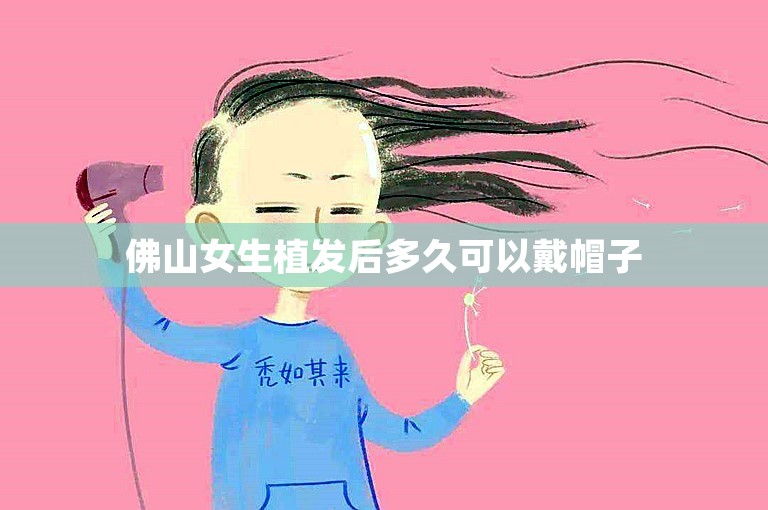 佛山女生植发后多久可以戴帽子