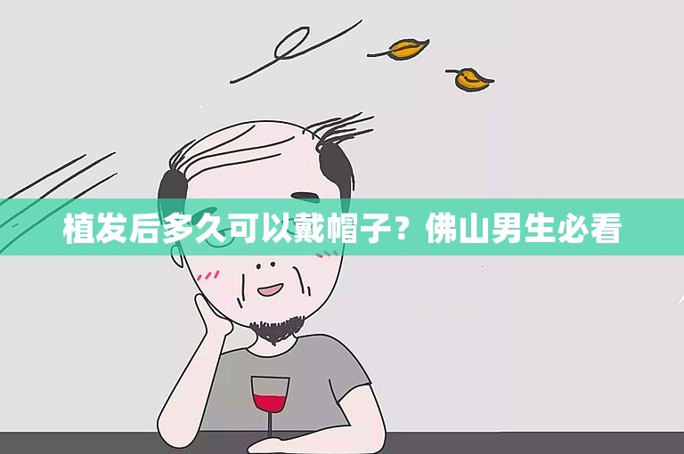 植发后多久可以戴帽子？佛山男生必看