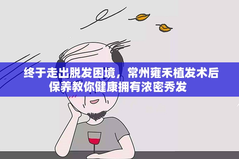  终于走出脱发困境，常州雍禾植发术后保养教你健康拥有浓密秀发 