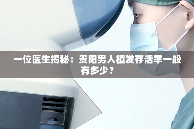 一位医生揭秘：贵阳男人植发存活率一般有多少？