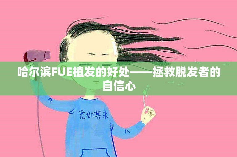 哈尔滨FUE植发的好处——拯救脱发者的自信心