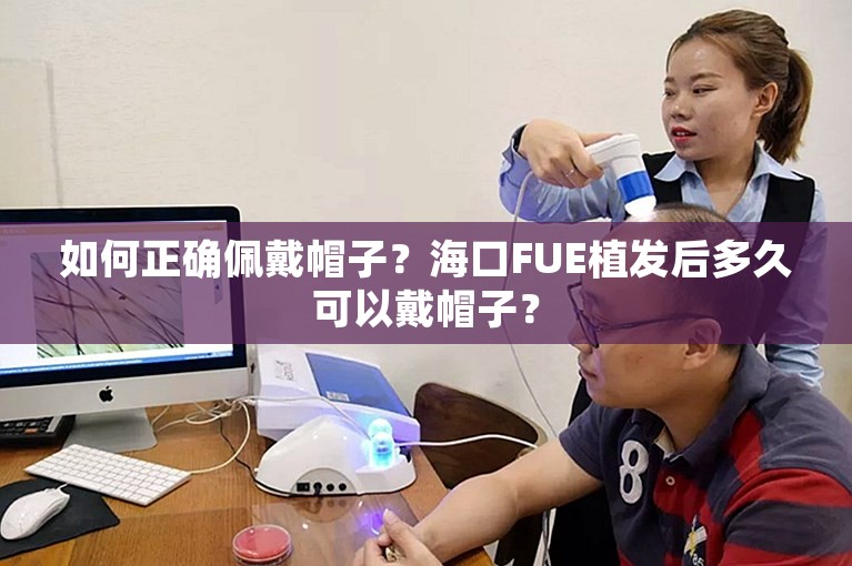 如何正确佩戴帽子？海口FUE植发后多久可以戴帽子？