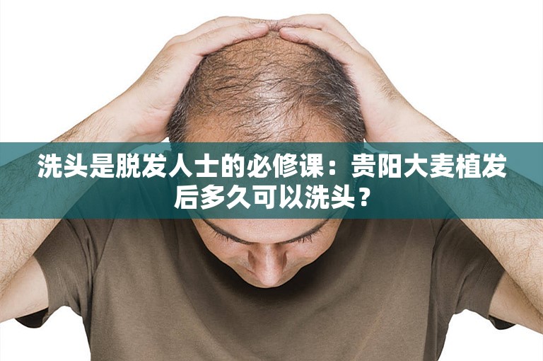 洗头是脱发人士的必修课：贵阳大麦植发后多久可以洗头？