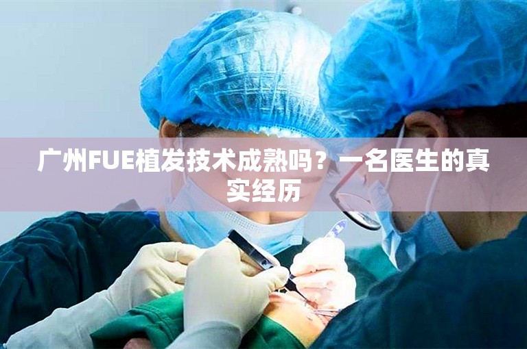 广州FUE植发技术成熟吗？一名医生的真实经历