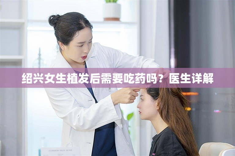 绍兴女生植发后需要吃药吗？医生详解