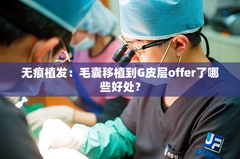 无痕植发：毛囊移植到G皮层offer了哪些好处？