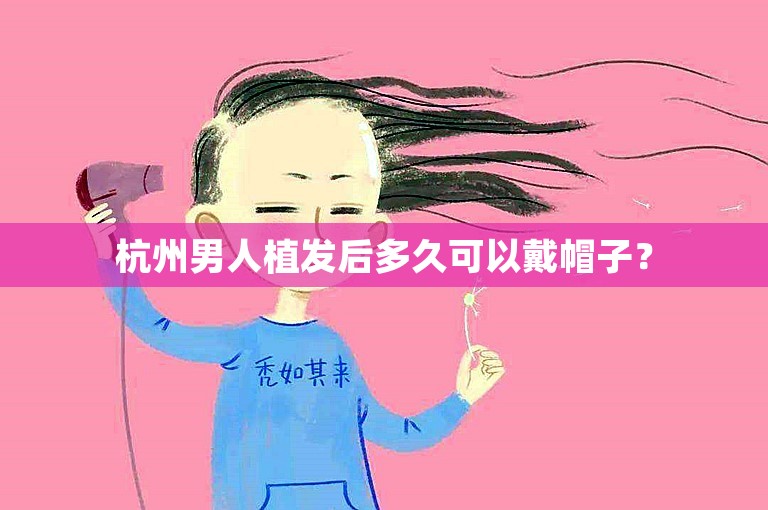 杭州男人植发后多久可以戴帽子？