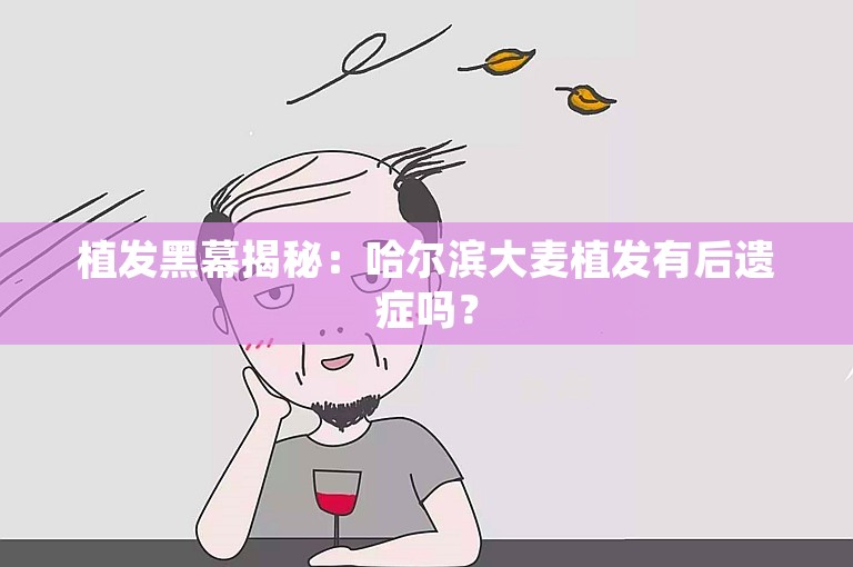 植发黑幕揭秘：哈尔滨大麦植发有后遗症吗？