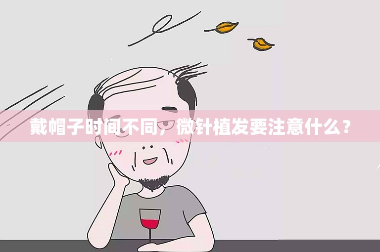 戴帽子时间不同，微针植发要注意什么？