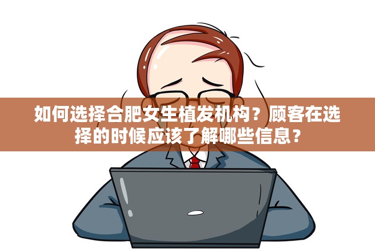 如何选择合肥女生植发机构？顾客在选择的时候应该了解哪些信息？