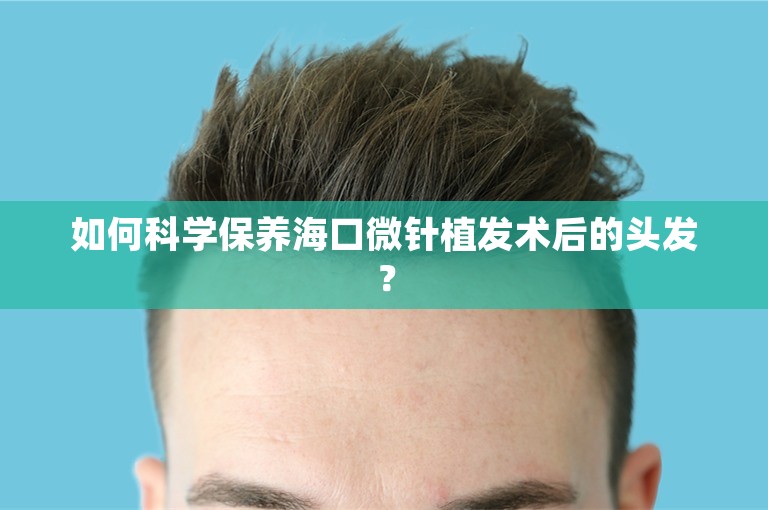 如何科学保养海口微针植发术后的头发？