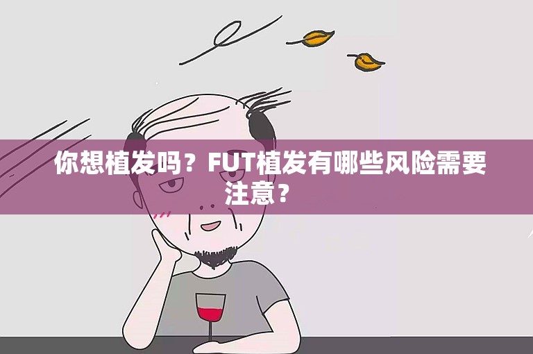  你想植发吗？FUT植发有哪些风险需要注意？ 