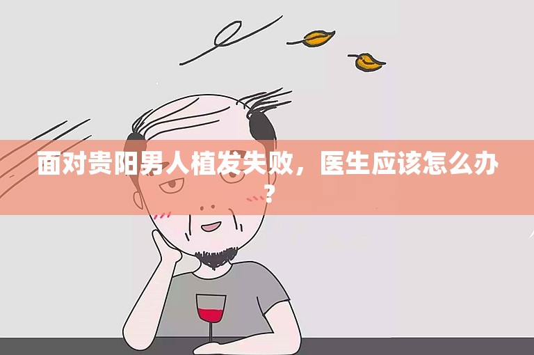 面对贵阳男人植发失败，医生应该怎么办？