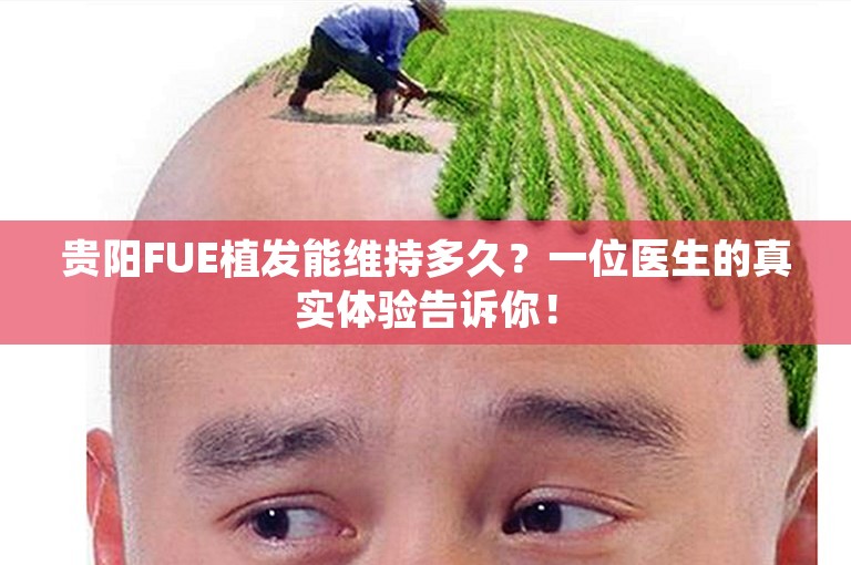 贵阳FUE植发能维持多久？一位医生的真实体验告诉你！