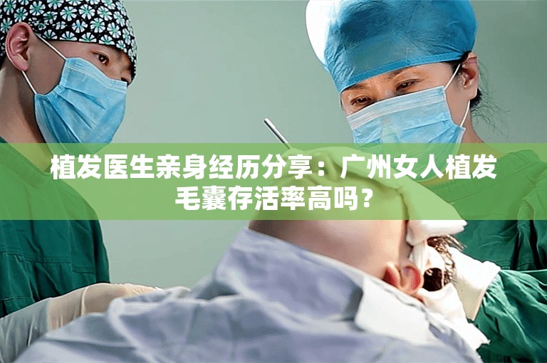 植发医生亲身经历分享：广州女人植发毛囊存活率高吗？