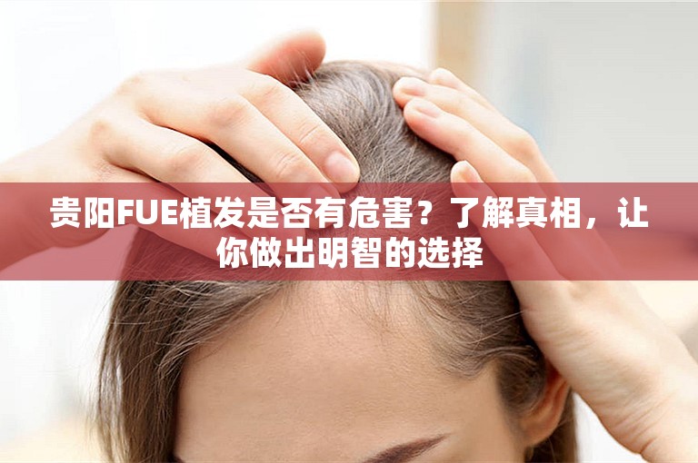 贵阳FUE植发是否有危害？了解真相，让你做出明智的选择