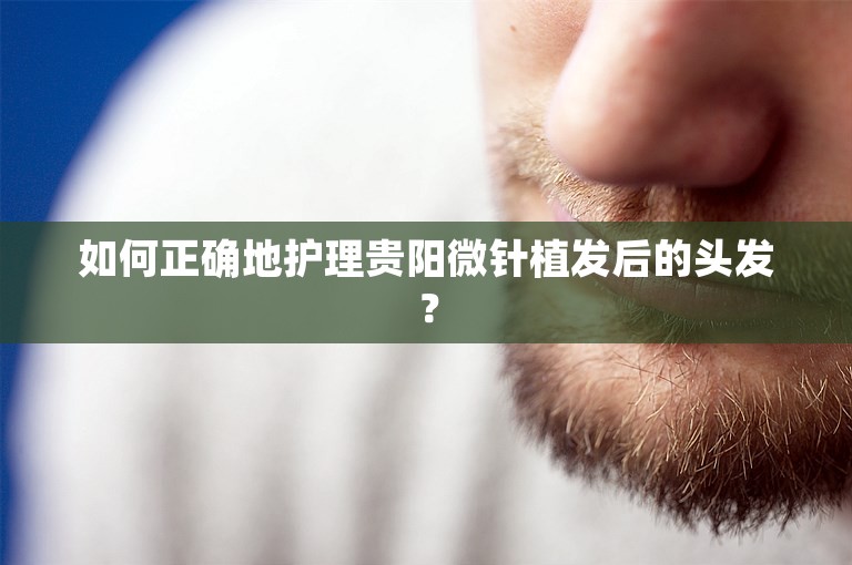 如何正确地护理贵阳微针植发后的头发？