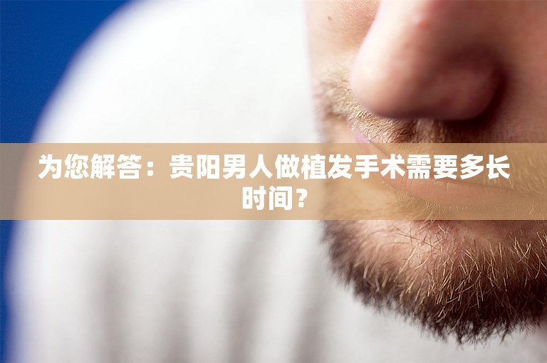 为您解答：贵阳男人做植发手术需要多长时间？