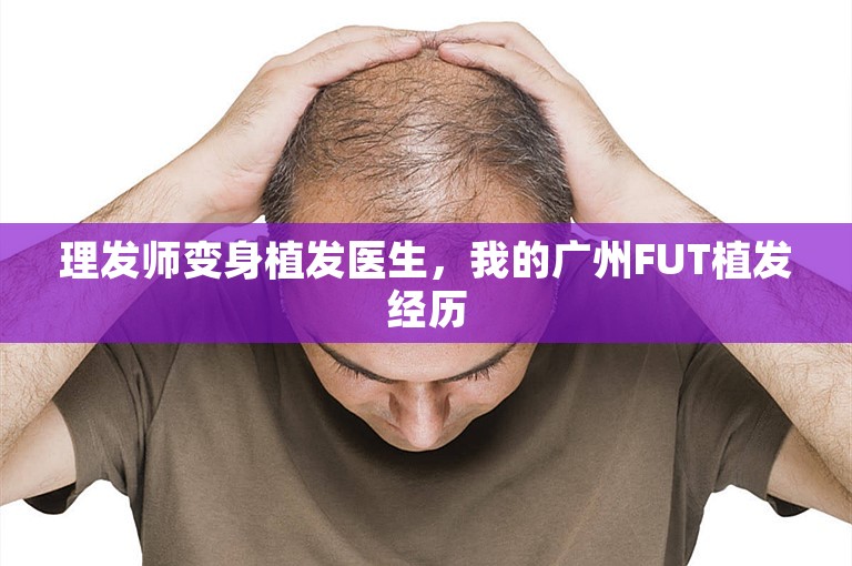 理发师变身植发医生，我的广州FUT植发经历