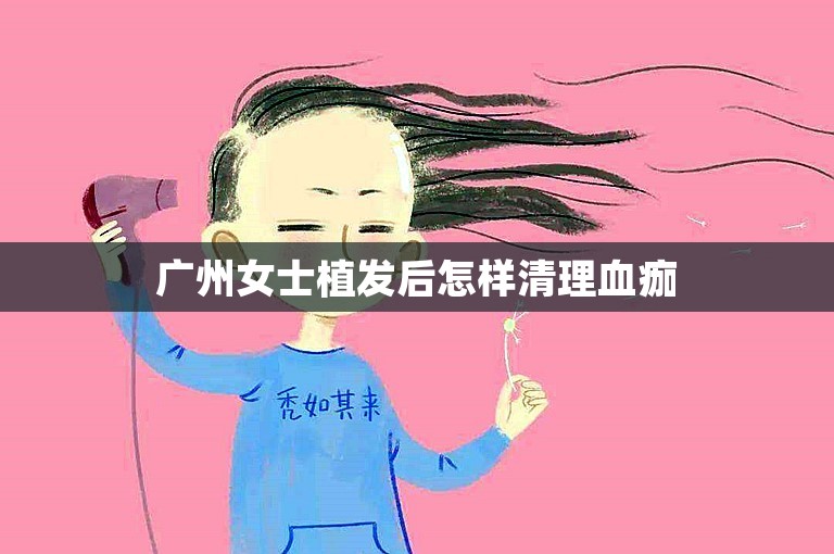 广州女士植发后怎样清理血痂