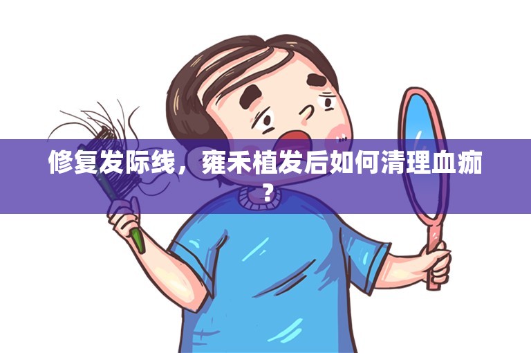 修复发际线，雍禾植发后如何清理血痂？