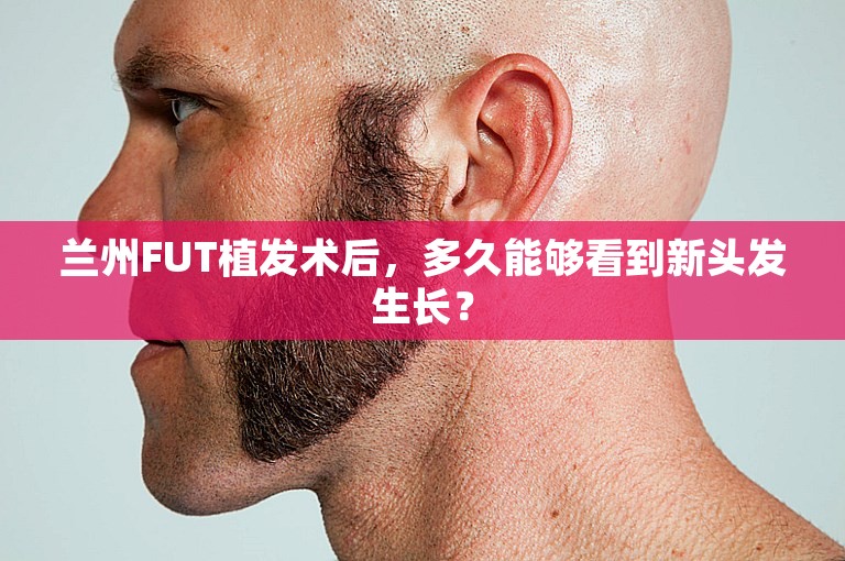 兰州FUT植发术后，多久能够看到新头发生长？