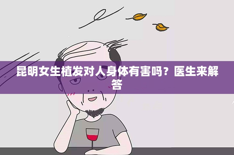 昆明女生植发对人身体有害吗？医生来解答