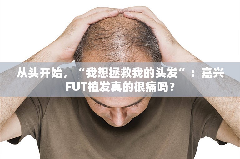 从头开始，“我想拯救我的头发”：嘉兴FUT植发真的很痛吗？