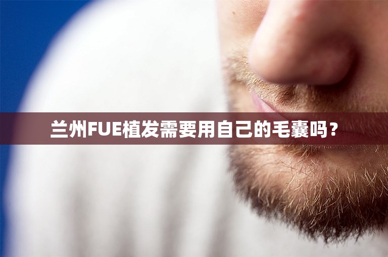 兰州FUE植发需要用自己的毛囊吗？