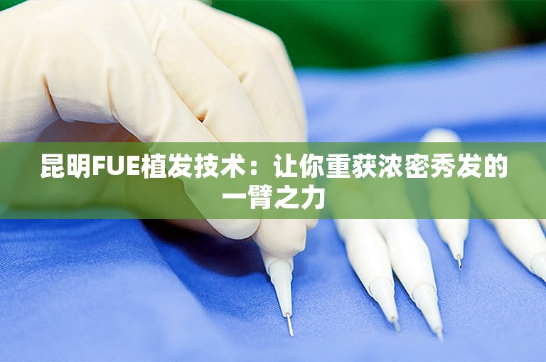 昆明FUE植发技术：让你重获浓密秀发的一臂之力