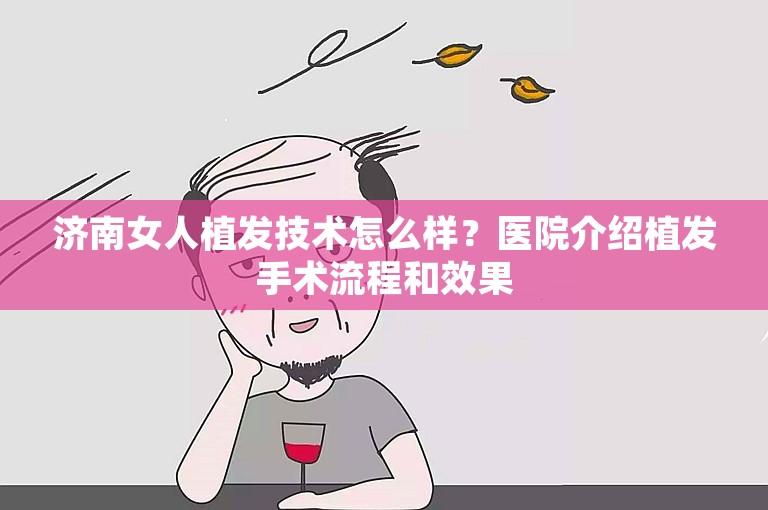 济南女人植发技术怎么样？医院介绍植发手术流程和效果