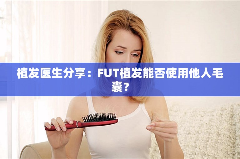 植发医生分享：FUT植发能否使用他人毛囊？