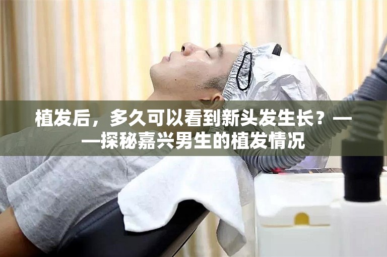 植发后，多久可以看到新头发生长？——探秘嘉兴男生的植发情况