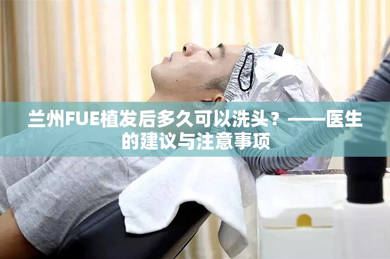 兰州FUE植发后多久可以洗头？——医生的建议与注意事项