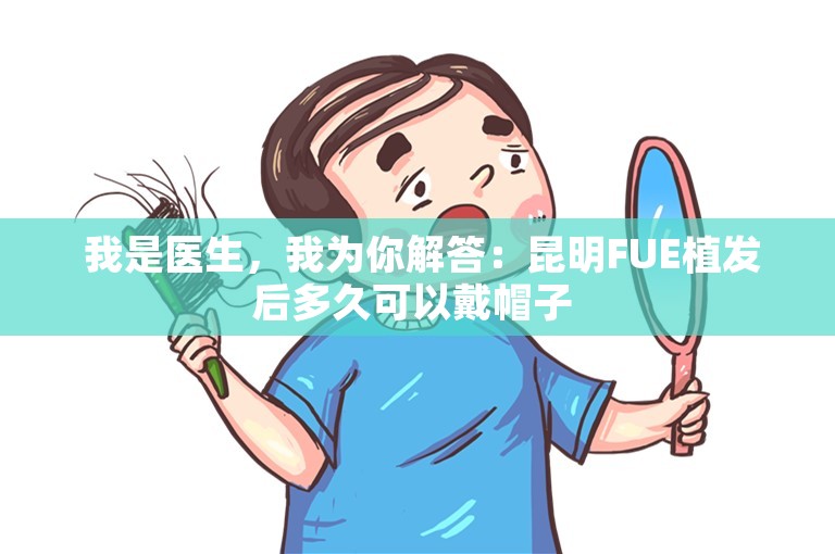  我是医生，我为你解答：昆明FUE植发后多久可以戴帽子 