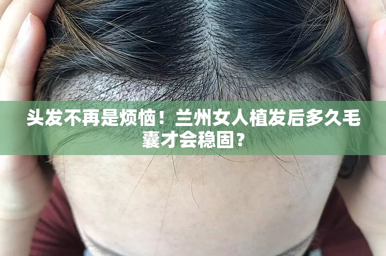 头发不再是烦恼！兰州女人植发后多久毛囊才会稳固？